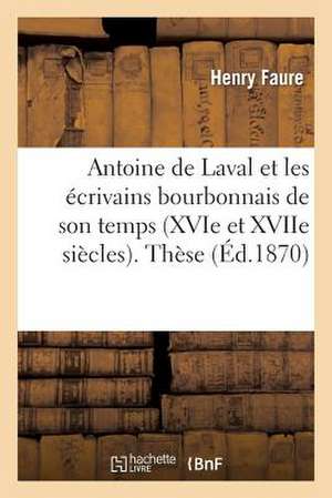 Antoine de Laval Et Les Ecrivains Bourbonnais de Son Temps (Xvie Et Xviie Siecles). These Pour: Et Leurs Principaux Membres de Faure-H