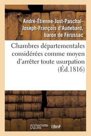 Chambres Departementales Considerees Comme Moyen D'Arreter Toute Usurpation Sur La Puissance: Legitime Et de Retablir La Liberte Convenable Aux Commun de De Ferussac-A-E-J-P-J-F