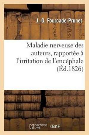 Maladie Nerveuse Des Auteurs, Rapportee A L'Irritation de L'Encephale, Des Nerfs Cerebro-Rachidiens: Et Splanchniques, Avec Ou Sans Inflammation de Fourcade-Prunet-J-G