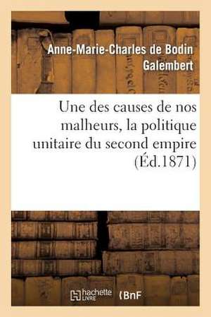 Une Des Causes de Nos Malheurs, La Politique Unitaire Du Second Empire de Galembert-A-M-C