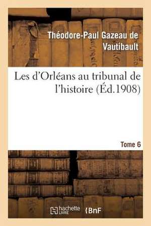 Les D'Orleans Au Tribunal de L'Histoire. Tome 6 de Gazeau De Vautibault-T-P