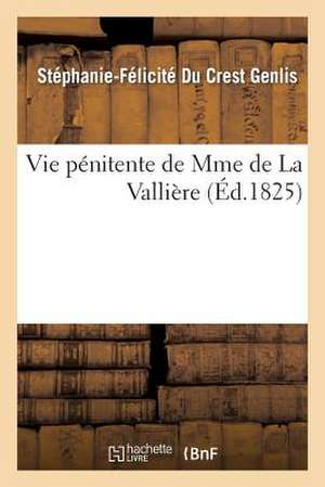 Vie Penitente de Mme de La Valliere, Ecrite Par Mme de Genlis Et Suivie Des Reflexions: Avec Ses Actions Depuis Plus de Trente ANS, En Rep de Stephanie-Felicite Du Crest Genlis