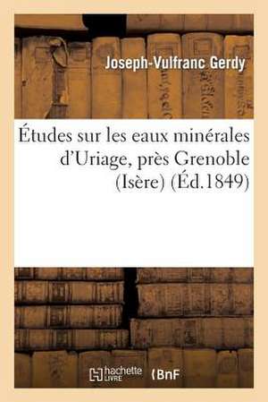 Etudes Sur Les Eaux Minerales D'Uriage, Pres Grenoble (Isere) Et Sur L'Influence Physiologique: Des Eaux En General Et Les Divers Modes de Leur Emploi de Gerdy-J-V