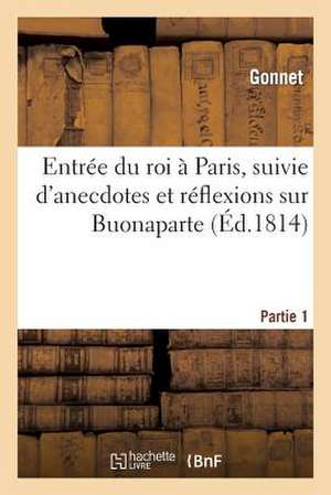 Entree Du Roi a Paris, Suivie D'Anecdotes Et Reflexions Sur Buonaparte. 1re Partie de Gonnet