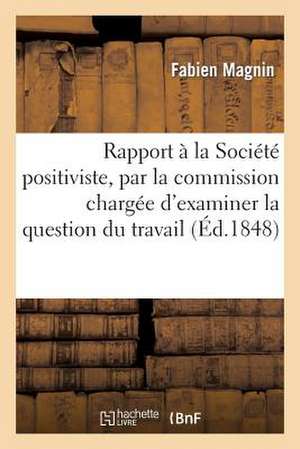 Rapport a la Societe Positiviste, Par La Commission Chargee D'Examiner La Question Du Travail