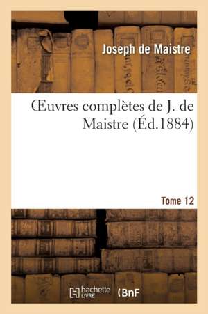 Oeuvres Complètes de J. de Maistre. Tome 12 de de Maistre-J