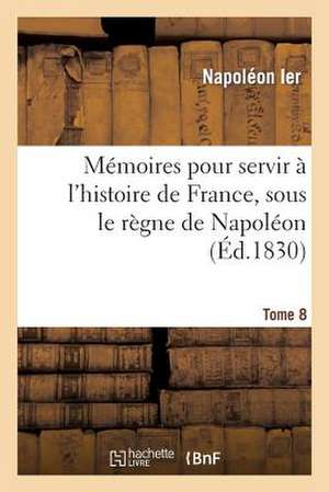 Memoires Pour Servir A L'Histoire de France, Sous Le Regne de Napoleon, Ecrits a Sainte-Helene, T 8