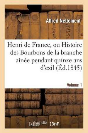 Henri de France, Ou Histoire Des Bourbons de La Branche Ainee Pendant Quinze ANS D'Exil. Volume 1