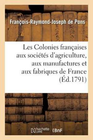 Les Colonies Francaises Aux Societes D'Agriculture, Aux Manufactures Et Aux Fabriques de France