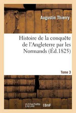 Histoire de La Conquete de L'Angleterre Par Les Normands. Tome 3