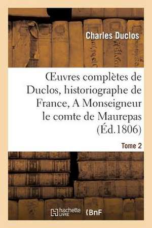 Oeuvres Completes de Duclos, Historiographe de France, T. 2 a Msg Le Comte de Maurepas