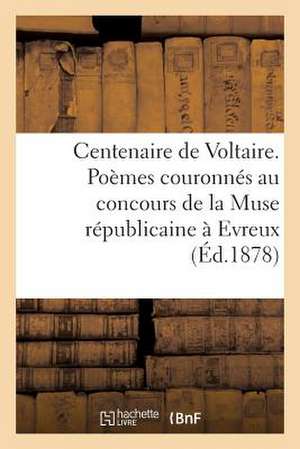 Centenaire de Voltaire. Poemes Couronnes Au Concours de La Muse Republicaine a Evreux, En 1877...