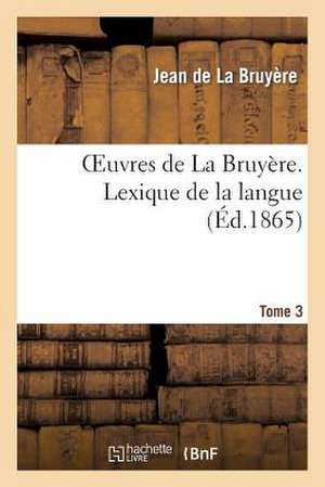 Oeuvres de La Bruyere. Tome 3 Lexique de La Langue 2eme Partie