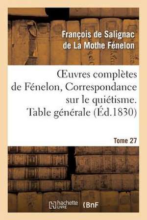 Oeuvres Completes de Fenelon, Tome 27 Correspondance Sur Le Quietisme. Table Generale