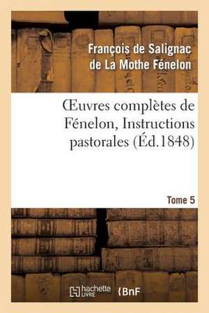 Oeuvres Completes de Fenelon, Tome 5 Instructions Pastorales