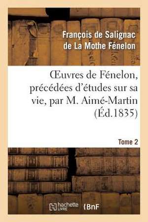 Oeuvres de Fenelon, Precedees D'Etudes Sur Sa Vie, Par M. Aime-Martin. Tome 2 de de la Mothe Fenelon-F