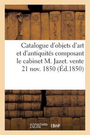 Catalogue D'Objets D'Art Et D'Antiquites Composant Le Cabinet M. Jazet. Vente 21 Nov. 1850