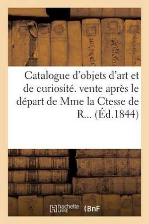 Catalogue D'Objets D'Art Et de Curiosite. Vente Apres Le Depart de Mme La Ctesse de R...