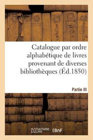 Catalogue Par Ordre Alphabetique de Livres Provenant de Diverses Bibliotheques. Partie III