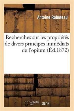 Recherches Sur Les Propriétés de Divers Principes Immédiats de l'Opium de Antoine Rabuteau