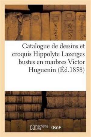 Catalogue de Dessins Et Croquis Par M. H. Hippolyte Lazerges Bustes En Marbres M. V. Victor Huguenin de Sans Auteur