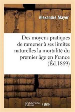 Des Moyens Pratiques de Ramener À Ses Limites Naturelles La Mortalité Du Premier Âge En France de Alexandre Mayer