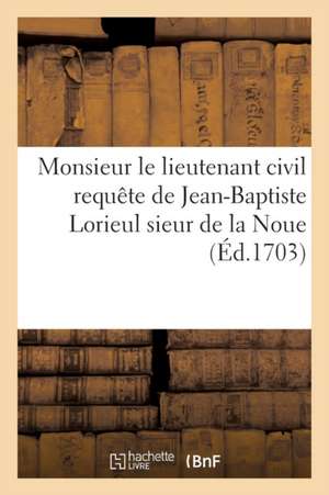 A Monsieur Le Lieutenant Civil Requête de Jean-Baptiste Lorieul: Sieur de la Noue Accusé de Banqueroute Frauduleuse de Sans Auteur