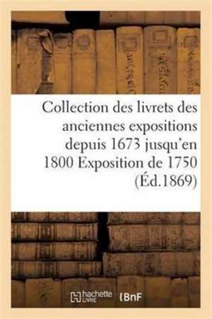 Collection Des Livrets Des Anciennes Expositions Depuis 1673 Jusqu'en 1800 Exposition de 1750 de Sans Auteur