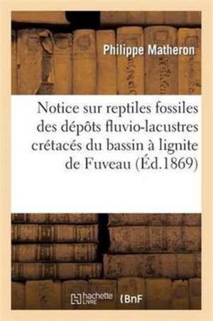 Notice Sur Les Reptiles Fossiles Des Dépôts Fluvio-Lacustres Crétacés Du Bassin À Lignite de Fuveau de Philippe Matheron