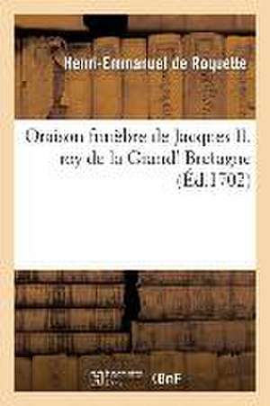 Oraison Funèbre de Jacques II. Roy de la Grand' Bretagne de Henri-Emmanuel de Roquette