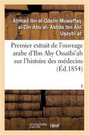 Premier Extrait de l'Ouvrage Arabe d'Ibn Aby Ossaïbi'ah Sur l'Histoire Des Médecins T01 de Ibn Abi Usaibiah