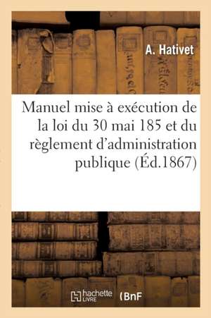 Manuel Pour La Mise À Exécution de la Loi Du 30 Mai 1851 Et Du Règlement d'Administration Publique de A. Hativet