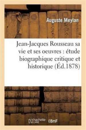 Jean-Jacques Rousseau Sa Vie Et Ses Oeuvres: Étude Biographique Critique Et Historique de Auguste Meylan