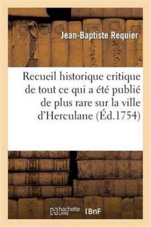 Recueil Historique Et Critique de Tout Ce Qui a Été Publié de Plus Rare Sur La Ville d'Herculane de Jean-Baptiste Requier