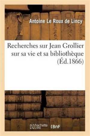 Recherches Sur Jean Grollier Sur Sa Vie Et Sa Bibliothèque de Antoine Le Roux De Lincy