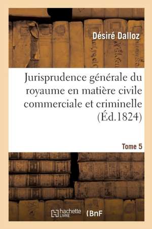 Jurisprudence Générale Du Royaume En Matière Civile Commerciale Et Criminelle Tome 5 de Désiré Dalloz