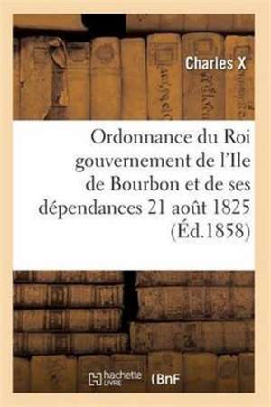 Ordonnance Du Roi Concernant Le Gouvernement de l'Ile de Bourbon Et de Ses Dépendances 21 Août 1825 de Charles X