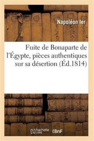 Fuite de Bonaparte de l'Égypte, Pièces Authentiques Sur Sa Désertion de Napoleon Ier