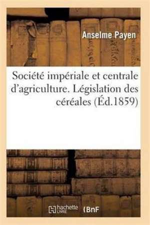 Société Impériale Et Centrale d'Agriculture. Législation Des Céréales de Payen-A