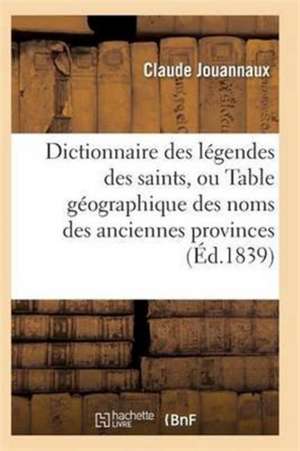 Dictionnaire Des Légendes Des Saints, Ou Table Géographique Des Noms Des Anciennes Provinces de Jouannaux-C