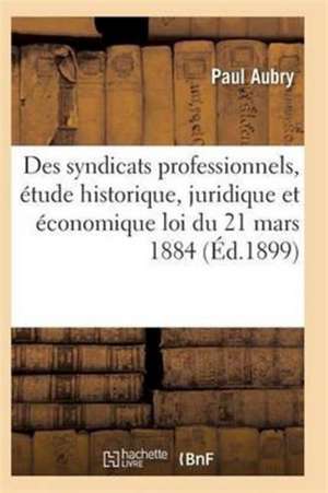 Des Syndicats Professionnels, Étude Historique, Juridique Et Économique de la Loi Du 21 Mars 1884 de Pierre Aubry