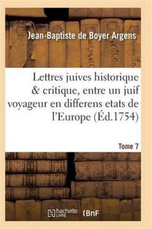 Lettres Juives Historique & Critique, Entre Un Juif Voyageur En Differens Etats de l'Europe T07 de Argens-J-B