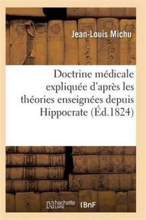 Doctrine Médicale Expliquée d'Après Les Théories Enseignées Depuis Hippocrate Jusqu'à M. Broussais de Michu-J-L