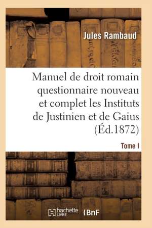 Droit Romain, Ou Questionnaire Nouveau Et Complet Sur Les Instituts de Justinien Et de Gaius T01 de Rambaud-J