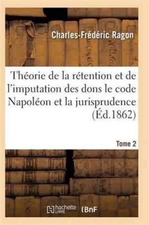 Théorie de la Rétention Et de l'Imputation Des Dons Le Code Napoléon Et La Jurisprudence T02 de Ragon-C-F