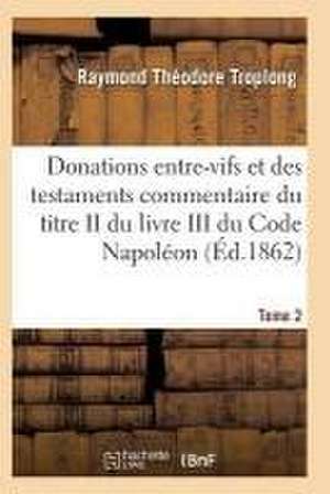 Donations Entre-Vifs Et Des Testaments Commentaire Du Titre II Du Livre III Du Code Napoléon T02 de Troplong-R