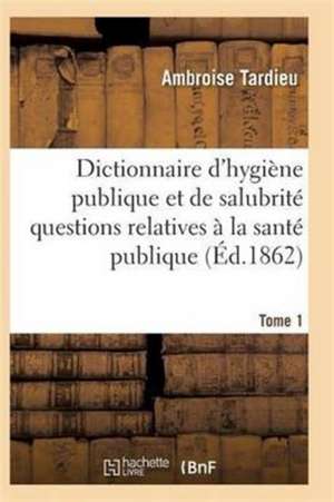 Dictionnaire Hygiène Publique Et de Salubrité Toutes Les Questions Relatives À La Santé Publique T01 de Tardieu-A