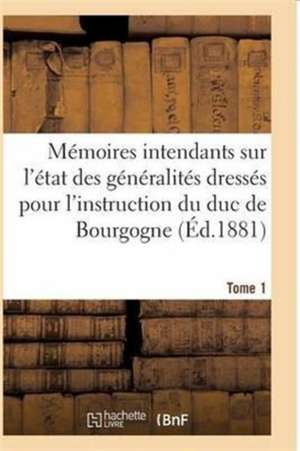 Mémoires Des Intendants Sur État Des Généralités Dressés Pour l'Instruction Du Duc de Bourgogne T01 de Sans Auteur