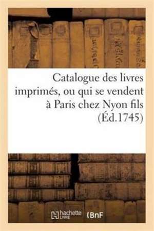 Catalogue Des Livres Imprimés, Ou Qui Se Vendent À Paris Chez Nyon Fils, Quay Des Augustins de Sans Auteur