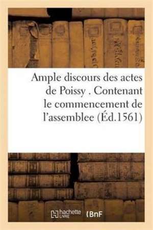 Ample Discours Des Actes de Poissy . Contenant Le Commencement de l'Assemblee: L'Entree & Issue Du Colloque Des Prelats de France, & Ministres de l'Ev de Sans Auteur